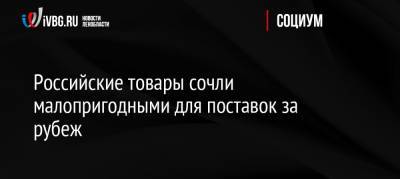 Российские товары сочли малопригодными для поставок за рубеж - ivbg.ru - Россия