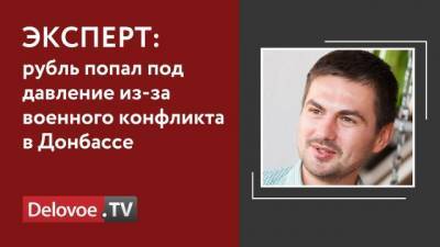 Аналитик: рубль попал под давление из-за военного конфликта в Донбассе - delovoe.tv