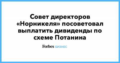 Совет директоров «Норникеля» посоветовал выплатить дивиденды по схеме Потанина - forbes.ru