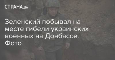 Владимир Зеленский - Зеленский побывал на месте гибели украинских военных на Донбассе. Фото - strana.ua - Донбасс