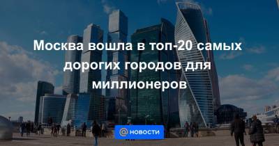 Москва вошла в топ-20 самых дорогих городов для миллионеров - news.mail.ru - Москва - Швейцария