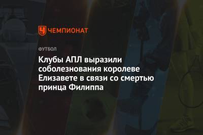 Елизавета II - королева Елизавета - принц Филипп - Клубы АПЛ выразили соболезнования королеве Елизавете в связи со смертью принца Филиппа - championat.com - Англия - Лондон