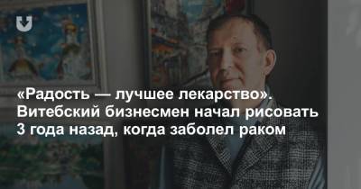 «Радость — лучшее лекарство». Витебский бизнесмен начал рисовать 3 года назад, когда заболел раком - news.tut.by - Минск - Витебск - Витебская обл.
