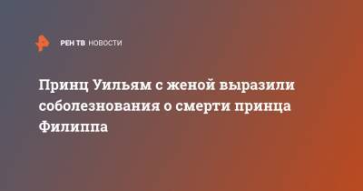 принц Уильям - Елизавета II - Кейт Миддлтон - принц Филипп - Принц Уильям с женой выразили соболезнования о смерти принца Филиппа - ren.tv - Англия - Великобритания