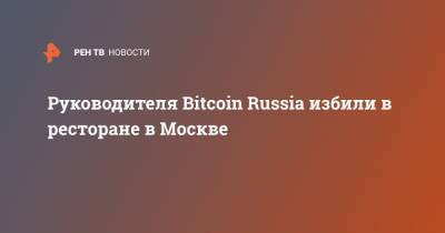 Bitcoin - Руководителя Bitcoin Russia избили в ресторане в Москве - ren.tv - Москва