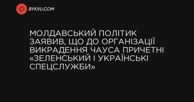 України Володимир Зеленський - Молдавський політик заявив, що до організації викрадення Чауса причетні «Зеленський і українські спецслужби» - bykvu.com - Україна - Росія