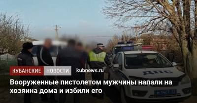 Вооруженные пистолетом мужчины напали на хозяина дома и избили его - kubnews.ru