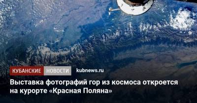Юрий Гагарин - Антон Шкаплеров - Олег Артемьев - Выставка фотографий гор из космоса откроется на курорте «Красная Поляна» - kubnews.ru - Краснодарский край