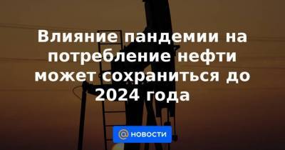 Влияние пандемии на потребление нефти может сохраниться до 2024 года - smartmoney.one