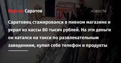 Саратовец стажировался в пивном магазине и украл из кассы 80 тысяч рублей. На эти деньги он катался на такси по развлекательным заведениям, купил себе телефон и продукты - smartmoney.one - Саратов