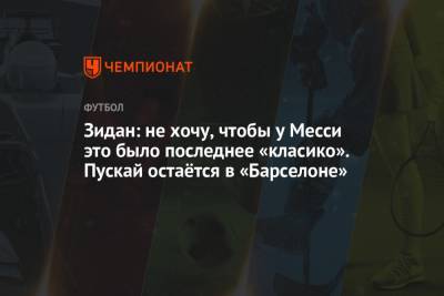 Зинедин Зидан - Зидан: не хочу, чтобы у Месси это было последнее «класико». Пускай остаётся в «Барселоне» - championat.com - Мадрид