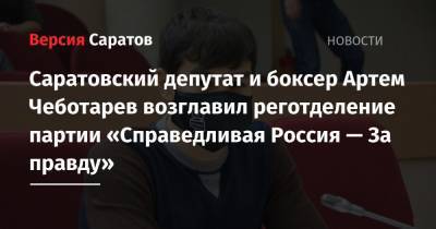 Сергей Миронов - Саратовский депутат и боксер Артем Чеботарев возглавил реготделение партии «Справедливая Россия — За правду» - nversia.ru - Москва - Саратовская обл. - Саратов