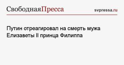 Владимир Путин - Елизавета II - принц Филипп - Путин отреагировал на смерть мужа Елизаветы II принца Филиппа - svpressa.ru - Англия