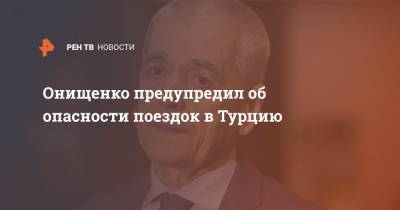 Геннадий Онищенко - Онищенко предупредил об опасности поездок в Турцию - ren.tv - Турция