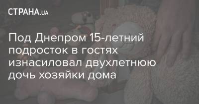 Под Днепром 15-летний подросток в гостях изнасиловал двухлетнюю дочь хозяйки дома - strana.ua