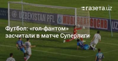 Футбол: «гол-фантом» засчитали в матче Суперлиги - gazeta.uz - Узбекистан
