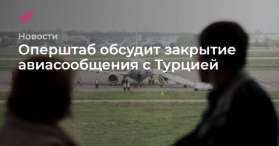 Михаил Мишустин - Оперштаб обсудит закрытие авиасообщения с Турцией - tvrain.ru - Турция