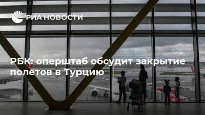 Михаил Мишустин - РБК: оперштаб обсудит закрытие полетов в Турцию - ria.ru - Москва - Россия - Турция