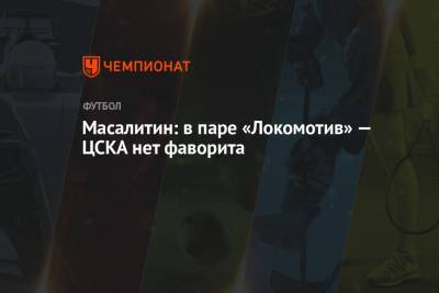 Валерий Масалитин - Масалитин: в паре «Локомотив» — ЦСКА нет фаворита - championat.com - Москва