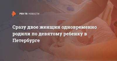 Сразу двое женщин одновременно родили по девятому ребенку в Петербурге - ren.tv - Санкт-Петербург