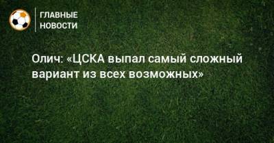 Олич: «ЦСКА выпал самый сложный вариант из всех возможных» - bombardir.ru - Сочи