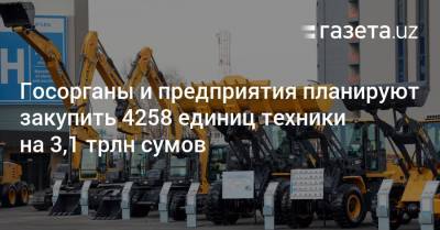 Госорганы и предприятия планируют закупить 4258 единиц техники на 3,1 трлн сумов - gazeta.uz - Узбекистан
