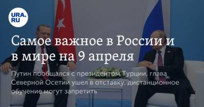 Владимир Путин - Реджеп Эрдоган - Самое важное в России и в мире на 9 апреля. Путин пообщался с президентом Турции, глава Северной Осетии ушел в отставку, дистанционное обучение могут запретить - ura.news - Англия - Турция - ДНР - респ. Алания - ЛНР