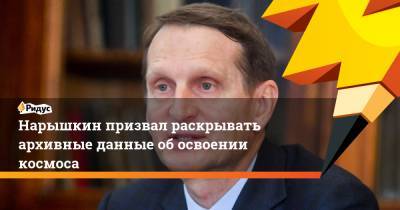 Сергей Нарышкин - Нарышкин призвал раскрывать архивные данные об освоении космоса - ridus.ru