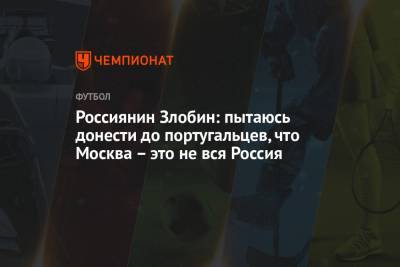 Россиянин Злобин: пытаюсь донести до португальцев, что Москва – это не вся Россия - championat.com - Москва - Санкт-Петербург - Эмираты