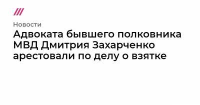 Дмитрий Захарченко - Адвоката бывшего полковника МВД Дмитрия Захарченко арестовали по делу о взятке - tvrain.ru - Москва