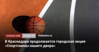 Андрей Новиков - В Краснодаре продолжается городская акция «Спортсмены нашего двора» - kubnews.ru - Краснодарский край - Краснодар