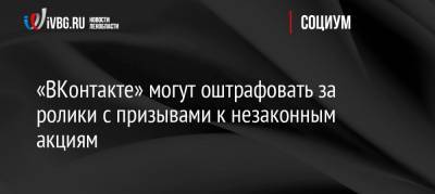 «ВКонтакте» могут оштрафовать за ролики с призывами к незаконным акциям - ivbg.ru