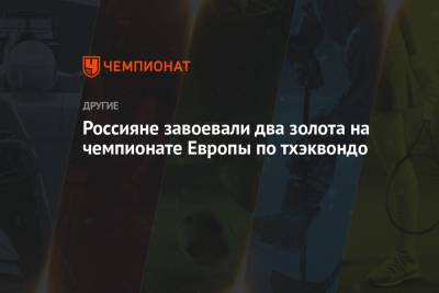 Россияне завоевали два золота на чемпионате Европы по тхэквондо - championat.com - Англия - Турция - Венгрия - Болгария - Иваново - София