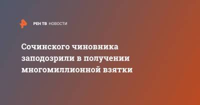 Сочинского чиновника заподозрили в получении многомиллионной взятки - ren.tv - Сочи