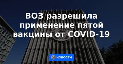 ВОЗ разрешила применение пятой вакцины от COVID-19 - news.mail.ru - New York