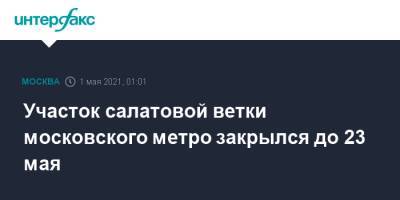 Участок салатовой ветки московского метро закрылся до 23 мая - interfax.ru - Москва