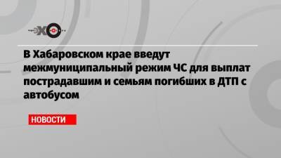 Михаил Дегтярев - В Хабаровском крае введут межмуниципальный режим ЧС для выплат пострадавшим и семьям погибших в ДТП с автобусом - echo.msk.ru - Хабаровский край