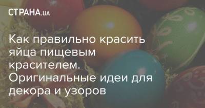 Как правильно красить яйца пищевым красителем. Оригинальные идеи для декора и узоров - strana.ua