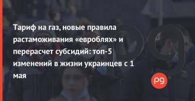 Тариф на газ, новые правила растаможивания «евроблях» и перерасчет субсидий: топ-5 изменений в жизни украинцев с 1 мая - thepage.ua - Киев - Литва - Болгария - Греция