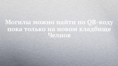Могилы можно найти по QR-коду пока только на новом кладбище Челнов - chelny-izvest.ru