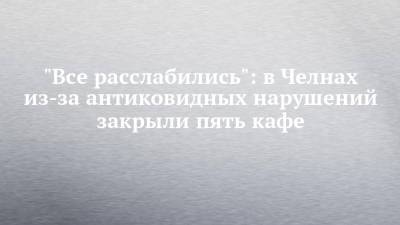 "Все расслабились": в Челнах из-за антиковидных нарушений закрыли пять кафе - chelny-izvest.ru - Набережные Челны
