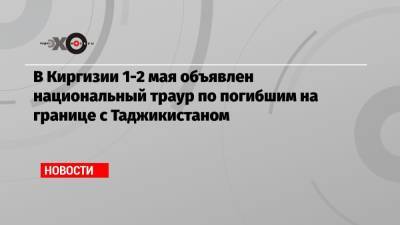 Садыр Жапаров - В Киргизии 1-2 мая объявлен национальный траур по погибшим на границе с Таджикистаном - echo.msk.ru - Киргизия - Таджикистан