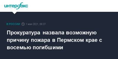 Прокуратура назвала возможную причину пожара в Пермском крае с восемью погибшими - interfax.ru - Москва - Пермский край