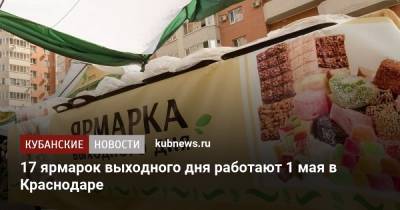 17 ярмарок выходного дня работают 1 мая в Краснодаре - kubnews.ru - Краснодарский край - Краснодар