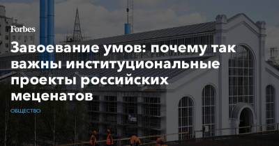 Завоевание умов: почему так важны институциональные проекты российских меценатов - forbes.ru