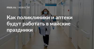 Как поликлиники и аптеки будут работать в майские праздники - mos.ru - Москва - 1 Мая