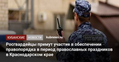 Росгвардейцы примут участие в обеспечении правопорядка в период православных праздников в Краснодарском крае - kubnews.ru - Сочи - Краснодарский край - Краснодар