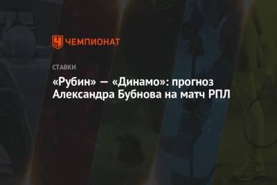 Александр Бубнов - «Рубин» — «Динамо»: прогноз Александра Бубнова на матч РПЛ - championat.com - Казань