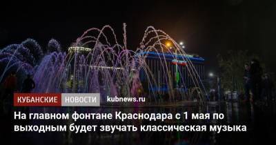 На главном фонтане Краснодара с 1 мая по выходным будет звучать классическая музыка - kubnews.ru - Краснодарский край - Краснодар