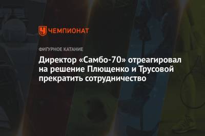 Александра Трусова - Евгений Плющенко - Ренат Лайшев - Директор «Самбо-70» отреагировал на решение Плющенко и Трусовой прекратить сотрудничество - championat.com